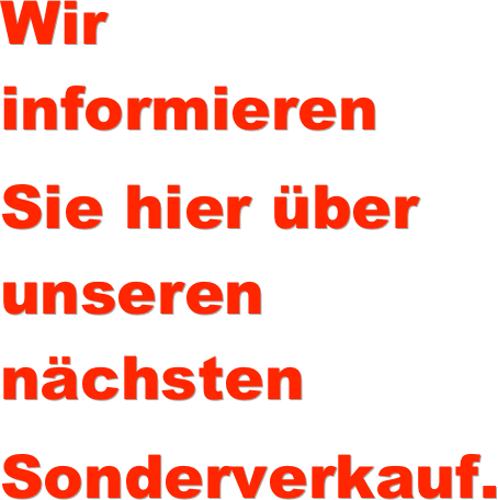Wir informieren 
Sie hier über unseren nächsten 
Sonderverkauf.

